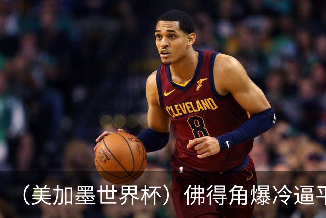 （美加墨世界杯）佛得角爆冷逼平西班牙 比利时埃及握手言和